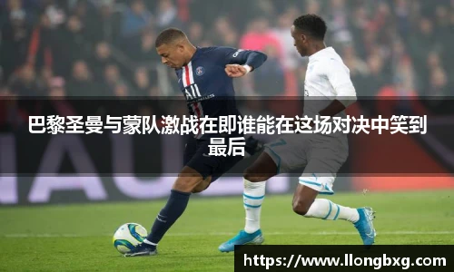 巴黎圣曼与蒙队激战在即谁能在这场对决中笑到最后