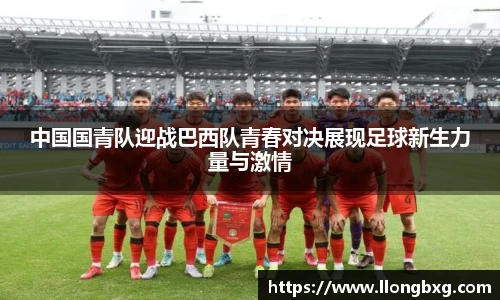 中国国青队迎战巴西队青春对决展现足球新生力量与激情