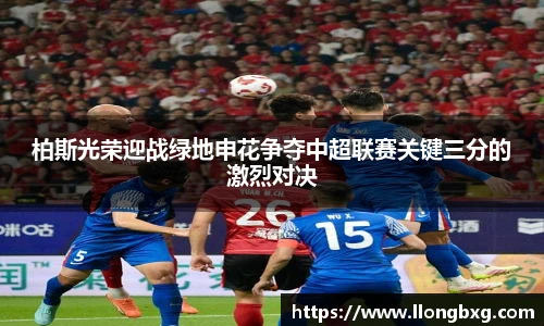 柏斯光荣迎战绿地申花争夺中超联赛关键三分的激烈对决