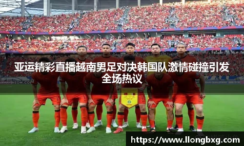 亚运精彩直播越南男足对决韩国队激情碰撞引发全场热议